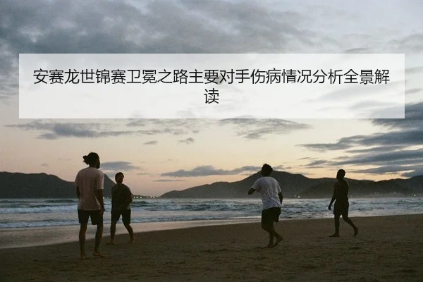 安赛龙世锦赛卫冕之路主要对手伤病情况分析全景解读